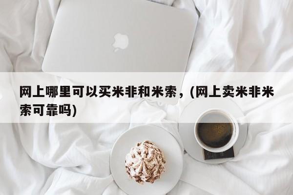 网上米索前列醇在线下单网上哪里可以买米非和米索，(网上卖米非米索可靠吗)
