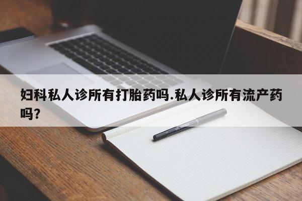 网上米索前列醇在线下单妇科私人诊所有打胎药吗.私人诊所有流产药吗？