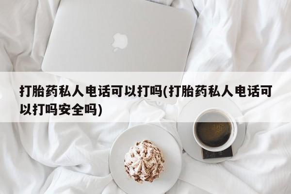 网上米索前列醇在线下单打胎药私人电话可以打吗(打胎药私人电话可以打吗安全吗)