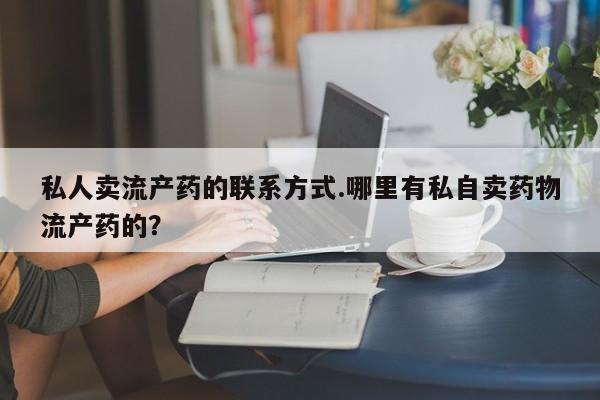 网上米索前列醇在线下单私人卖流产药的联系方式.哪里有私自卖药物流产药的？