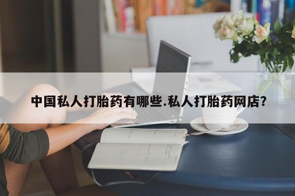 网上米索前列醇在线下单中国私人打胎药有哪些.私人打胎药网店？