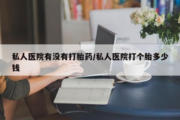 网上米索前列醇在线下单私人医院有没有打胎药/私人医院打个胎多少钱