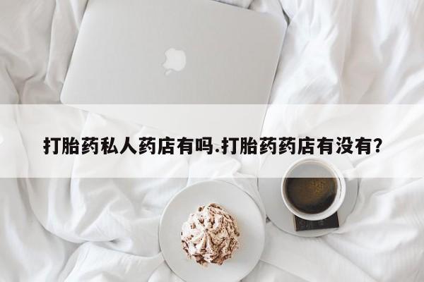网上米索前列醇在线下单打胎药私人药店有吗.打胎药药店有没有？