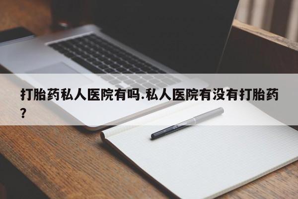 网上米索前列醇在线下单打胎药私人医院有吗.私人医院有没有打胎药？
