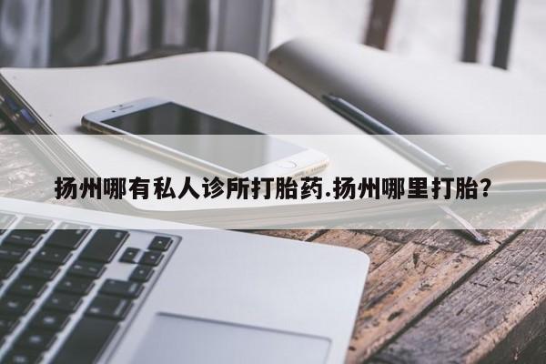 网上米索前列醇在线下单扬州哪有私人诊所打胎药.扬州哪里打胎？