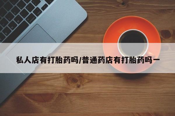 网上米索前列醇在线下单私人店有打胎药吗/普通药店有打胎药吗一