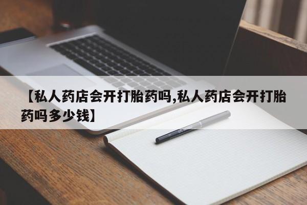网上米索前列醇在线下单【私人药店会开打胎药吗,私人药店会开打胎药吗多少钱】