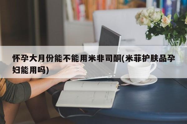 网上米索前列醇在线下单怀孕大月份能不能用米非司酮(米菲护肤品孕妇能用吗)