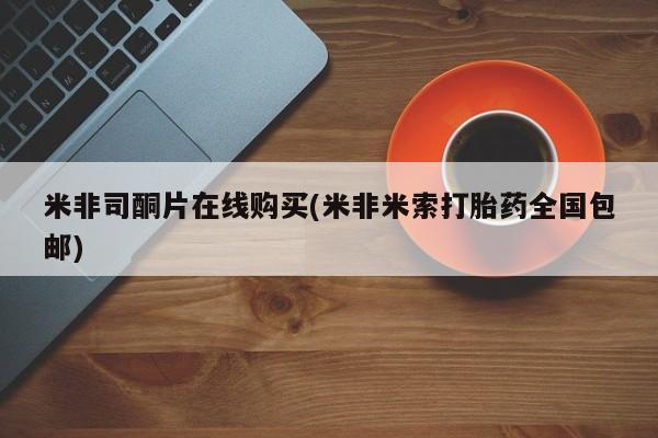 网上米索前列醇在线下单米非司酮片在线购买(米非米索打胎药全国包邮)