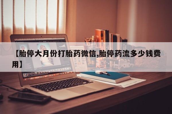网上米索前列醇在线下单【胎停大月份打胎药微信,胎停药流多少钱费用】