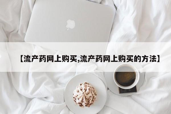 网上米索前列醇在线下单【流产药网上购买,流产药网上购买的方法】