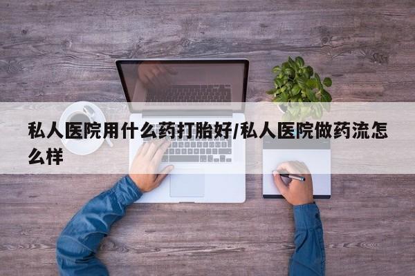 网上米索前列醇在线下单私人医院用什么药打胎好/私人医院做药流怎么样