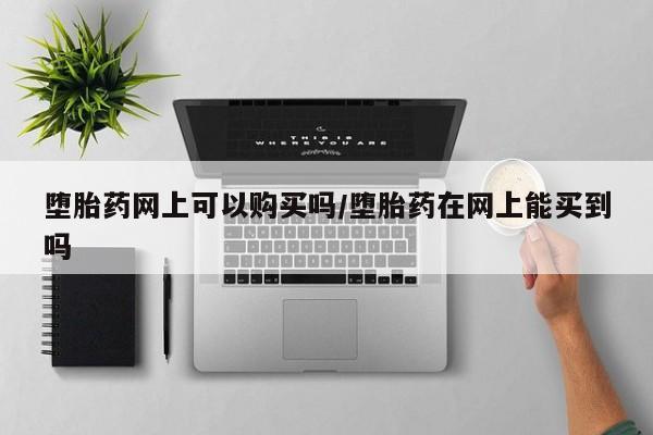 网上米索前列醇在线下单堕胎药网上可以购买吗/堕胎药在网上能买到吗