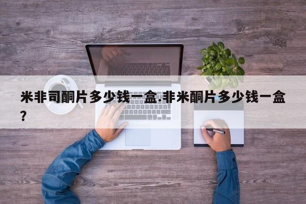 网上米索前列醇在线下单米非司酮片多少钱一盒.非米酮片多少钱一盒？