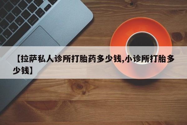 网上米索前列醇在线下单【拉萨私人诊所打胎药多少钱,小诊所打胎多少钱】