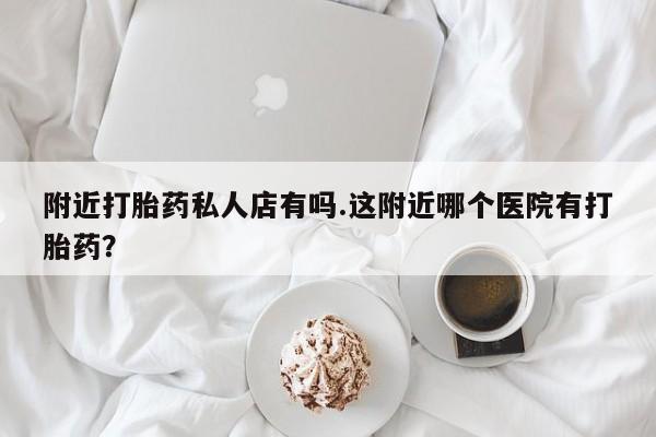 网上米索前列醇在线下单附近打胎药私人店有吗.这附近哪个医院有打胎药？