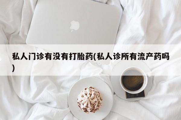 网上米索前列醇在线下单私人门诊有没有打胎药(私人诊所有流产药吗)