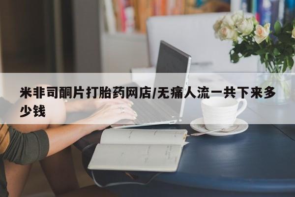 网上米索前列醇在线下单米非司酮片打胎药网店/无痛人流一共下来多少钱