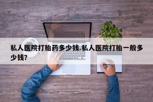 网上米索前列醇在线下单私人医院打胎药多少钱.私人医院打胎一般多少钱？