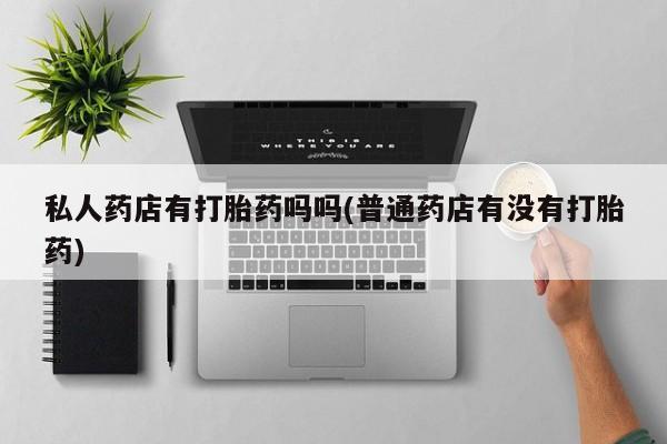 网上米索前列醇在线下单私人药店有打胎药吗吗(普通药店有没有打胎药)