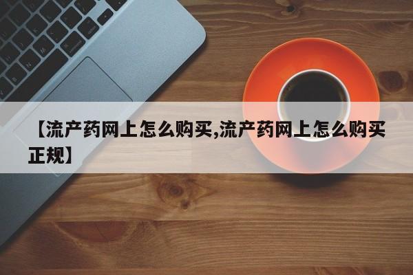 网上米索前列醇在线下单【流产药网上怎么购买,流产药网上怎么购买正规】