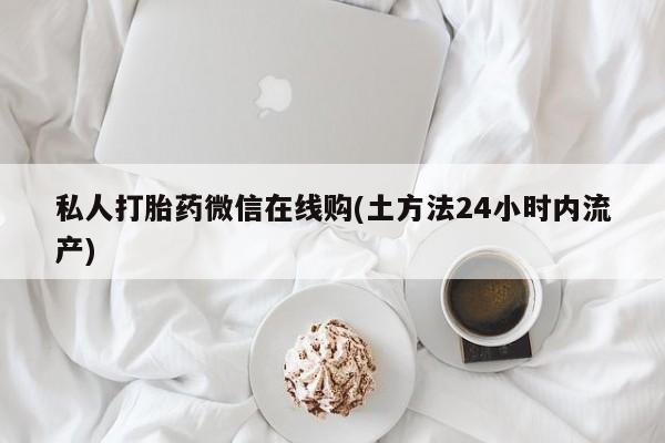 网上米索前列醇在线下单私人打胎药微信在线购(土方法24小时内流产)