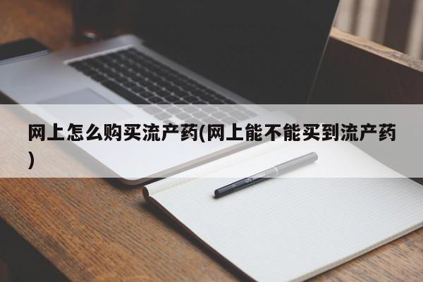 网上米索前列醇在线下单网上怎么购买流产药(网上能不能买到流产药)