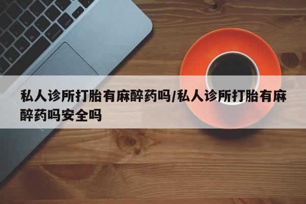 网上米索前列醇在线下单私人诊所打胎有麻醉药吗/私人诊所打胎有麻醉药吗安全吗