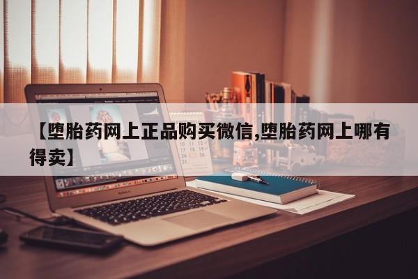 网上米索前列醇在线下单【堕胎药网上正品购买微信,堕胎药网上哪有得卖】