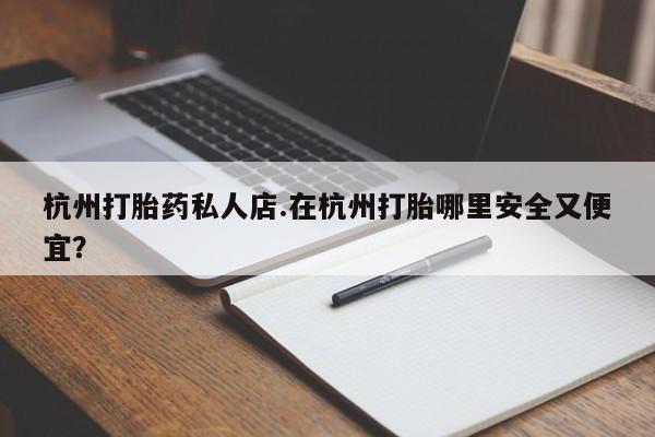 网上米索前列醇在线下单杭州打胎药私人店.在杭州打胎哪里安全又便宜？