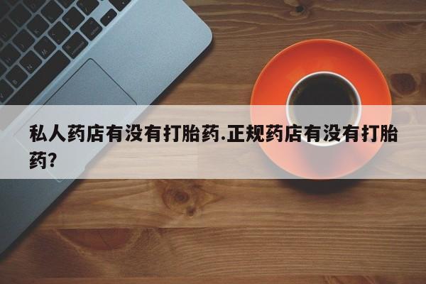 网上米索前列醇在线下单私人药店有没有打胎药.正规药店有没有打胎药？